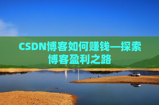 CSDN博客如何赚钱—探索博客盈利之路