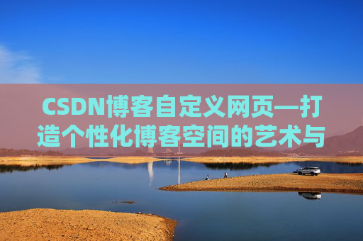 CSDN博客自定义网页—打造个性化博客空间的艺术与技巧